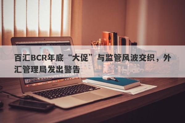 百汇BCR年底“大促”与监管风波交织，外汇管理局发出警告