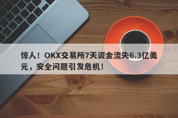 惊人！OKX交易所7天资金流失6.3亿美元，安全问题引发危机！