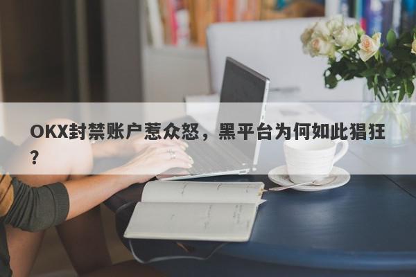 OKX封禁账户惹众怒，黑平台为何如此猖狂？