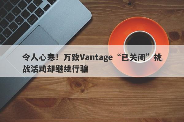 令人心寒！万致Vantage“已关闭”挑战活动却继续行骗