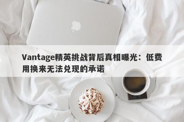 Vantage精英挑战背后真相曝光：低费用换来无法兑现的承诺