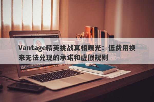 Vantage精英挑战真相曝光：低费用换来无法兑现的承诺和虚假规则