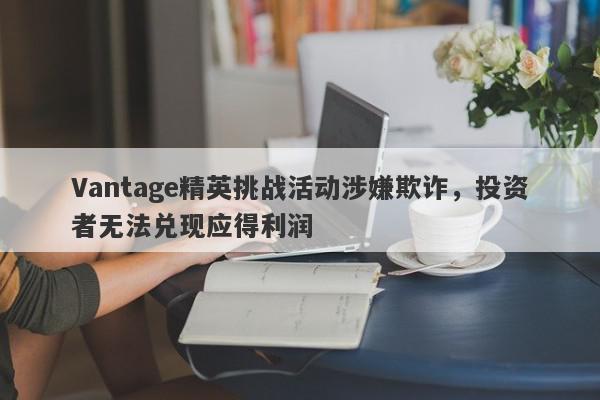 Vantage精英挑战活动涉嫌欺诈，投资者无法兑现应得利润