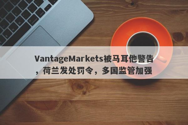 VantageMarkets被马耳他警告，荷兰发处罚令，多国监管加强