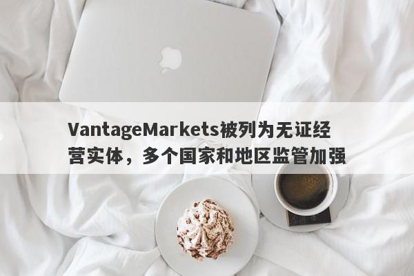 VantageMarkets被列为无证经营实体，多个国家和地区监管加强