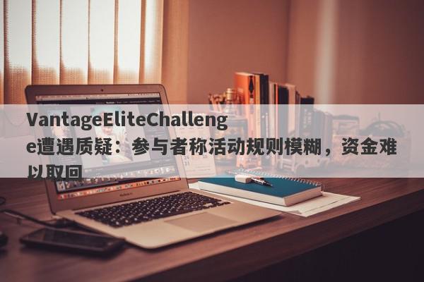 VantageEliteChallenge遭遇质疑：参与者称活动规则模糊，资金难以取回