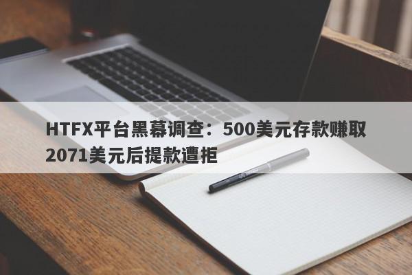 HTFX平台黑幕调查：500美元存款赚取2071美元后提款遭拒