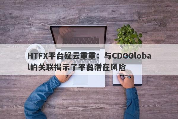 HTFX平台疑云重重：与CDGGlobal的关联揭示了平台潜在风险