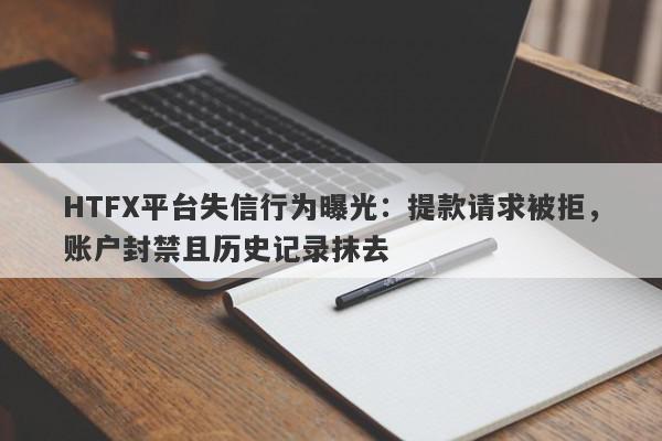 HTFX平台失信行为曝光：提款请求被拒，账户封禁且历史记录抹去