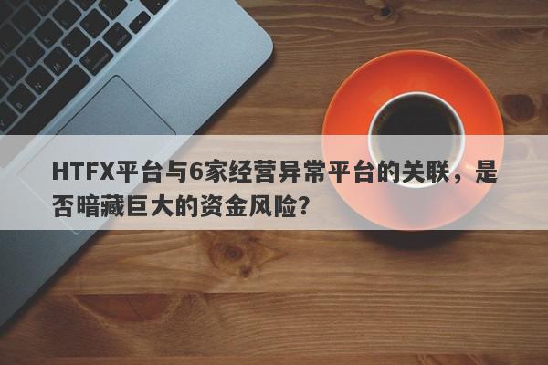 HTFX平台与6家经营异常平台的关联，是否暗藏巨大的资金风险？