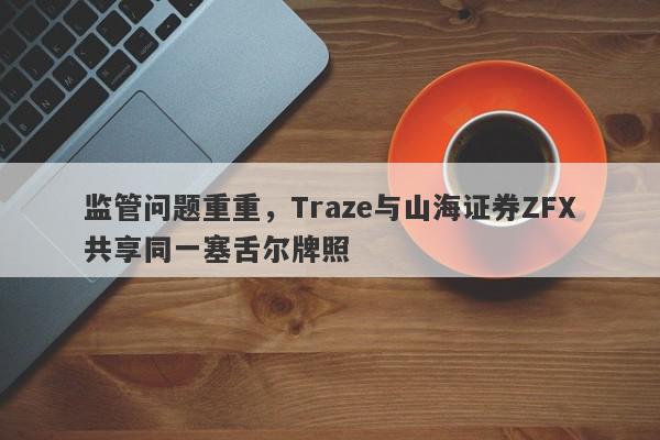 监管问题重重，Traze与山海证券ZFX共享同一塞舌尔牌照