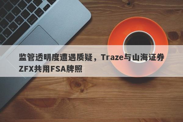 监管透明度遭遇质疑，Traze与山海证券ZFX共用FSA牌照