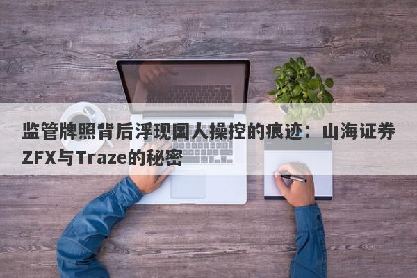 监管牌照背后浮现国人操控的痕迹：山海证券ZFX与Traze的秘密