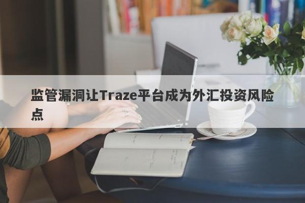 监管漏洞让Traze平台成为外汇投资风险点