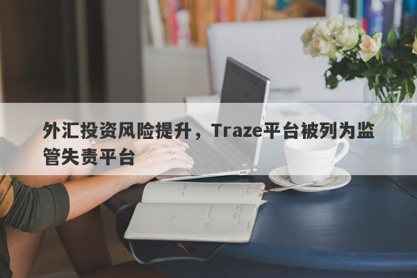 外汇投资风险提升，Traze平台被列为监管失责平台