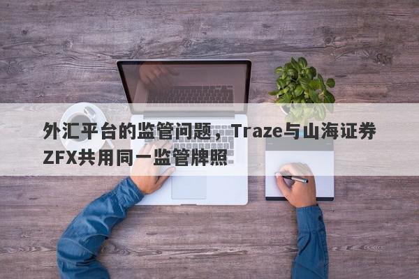 外汇平台的监管问题，Traze与山海证券ZFX共用同一监管牌照