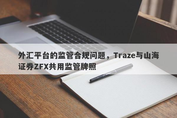 外汇平台的监管合规问题，Traze与山海证券ZFX共用监管牌照