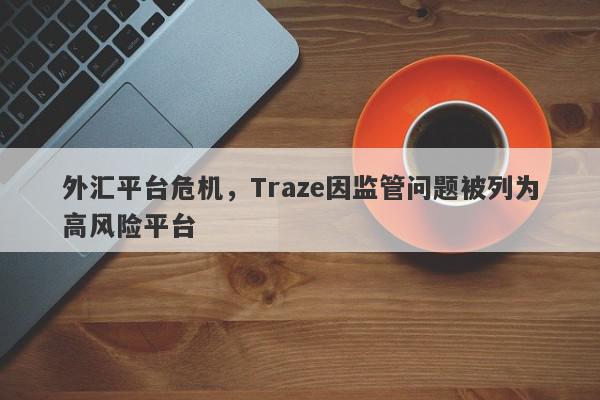 外汇平台危机，Traze因监管问题被列为高风险平台