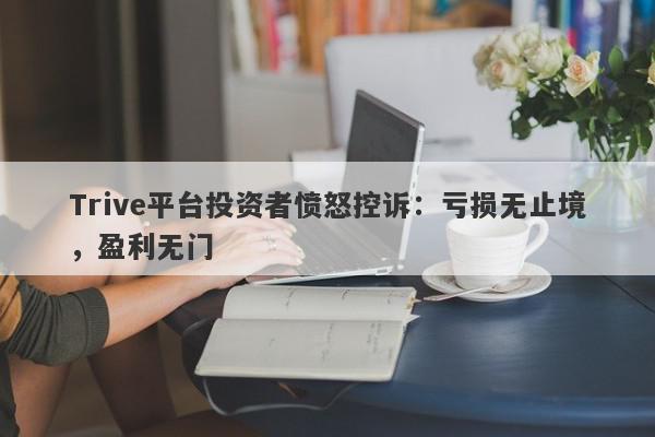 Trive平台投资者愤怒控诉：亏损无止境，盈利无门