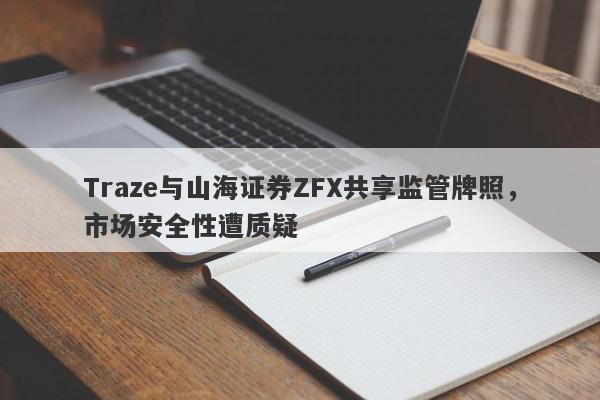 Traze与山海证券ZFX共享监管牌照，市场安全性遭质疑