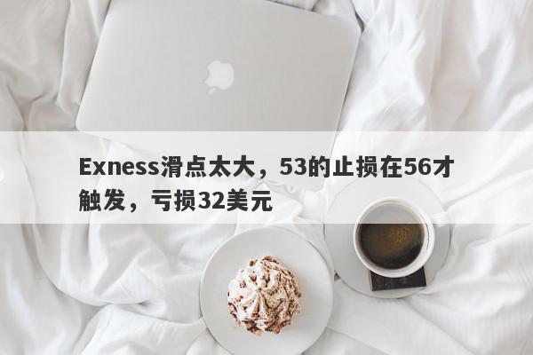 Exness滑点太大，53的止损在56才触发，亏损32美元