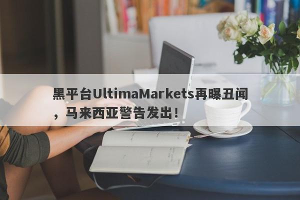 黑平台UltimaMarkets再曝丑闻，马来西亚警告发出！