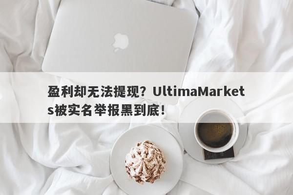 盈利却无法提现？UltimaMarkets被实名举报黑到底！