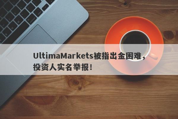 UltimaMarkets被指出金困难，投资人实名举报！