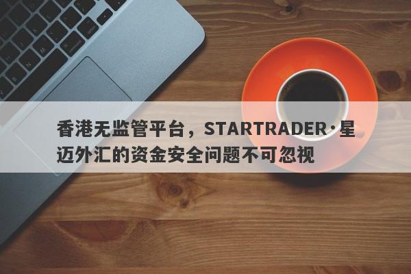 香港无监管平台，STARTRADER·星迈外汇的资金安全问题不可忽视