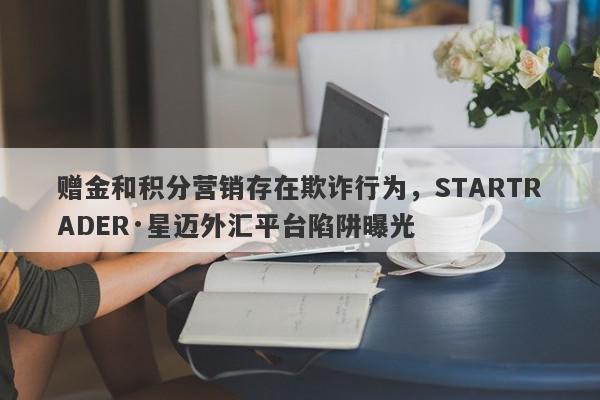 赠金和积分营销存在欺诈行为，STARTRADER·星迈外汇平台陷阱曝光