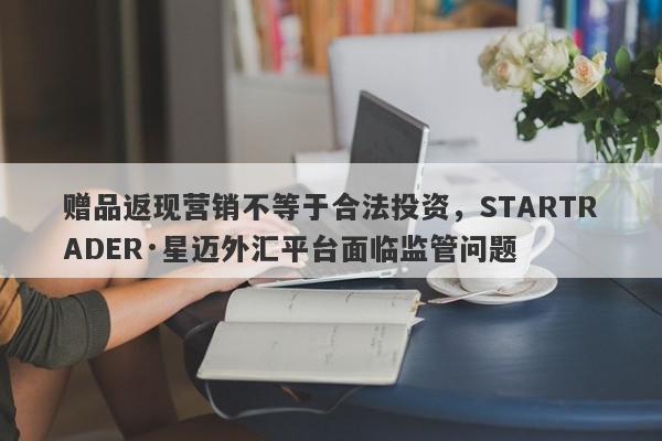 赠品返现营销不等于合法投资，STARTRADER·星迈外汇平台面临监管问题