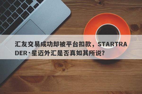 汇友交易成功却被平台扣款，STARTRADER·星迈外汇是否真如其所说？