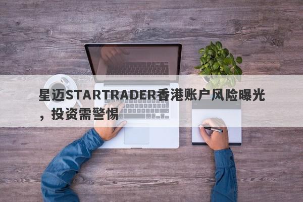 星迈STARTRADER香港账户风险曝光，投资需警惕