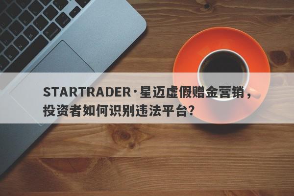 STARTRADER·星迈虚假赠金营销，投资者如何识别违法平台？