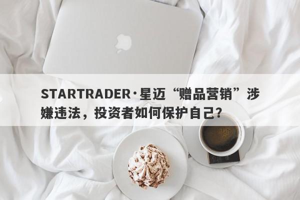 STARTRADER·星迈“赠品营销”涉嫌违法，投资者如何保护自己？