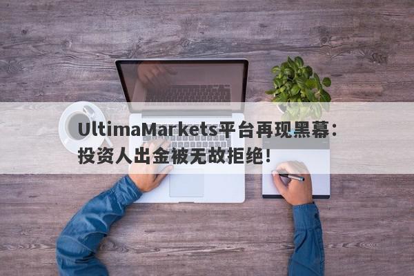 UltimaMarkets平台再现黑幕：投资人出金被无故拒绝！