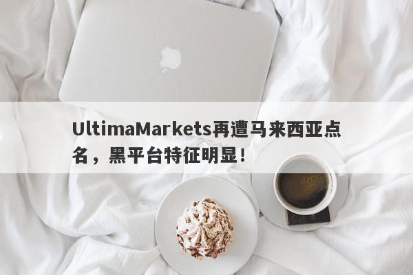 UltimaMarkets再遭马来西亚点名，黑平台特征明显！