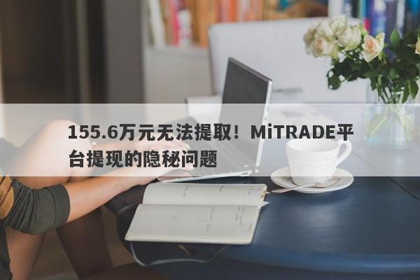 155.6万元无法提取！MiTRADE平台提现的隐秘问题