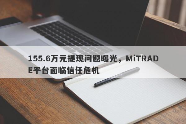 155.6万元提现问题曝光，MiTRADE平台面临信任危机