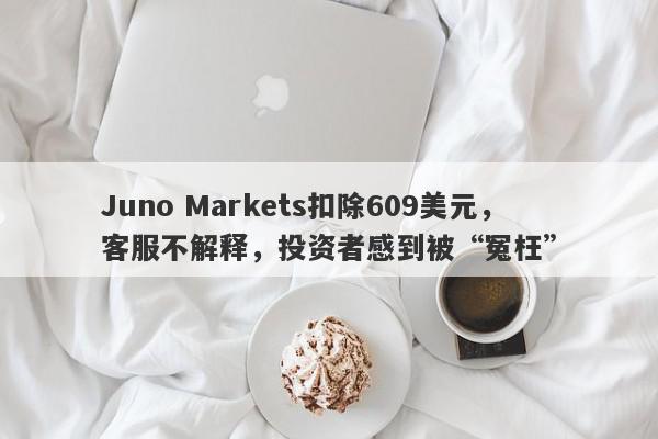 Juno Markets扣除609美元，客服不解释，投资者感到被“冤枉”