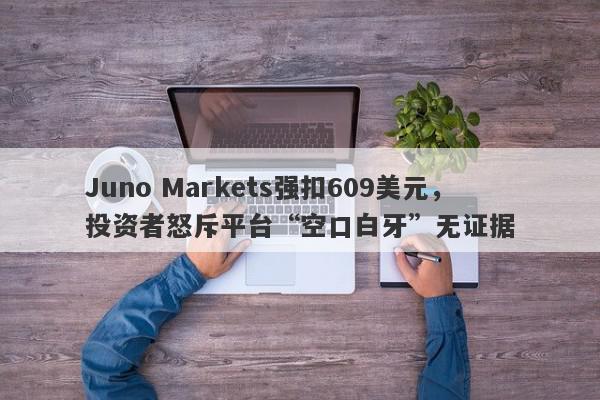 Juno Markets强扣609美元，投资者怒斥平台“空口白牙”无证据