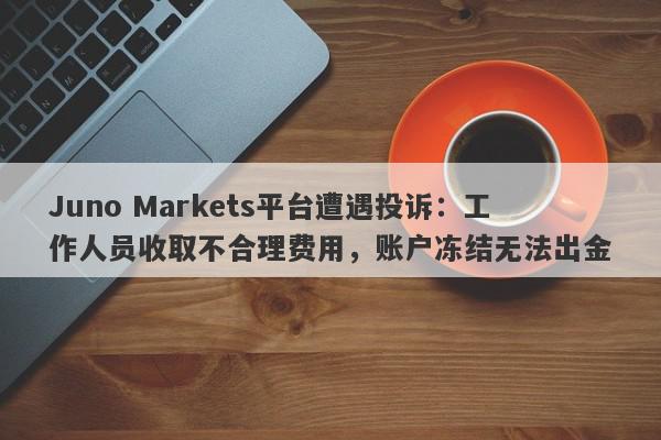 Juno Markets平台遭遇投诉：工作人员收取不合理费用，账户冻结无法出金