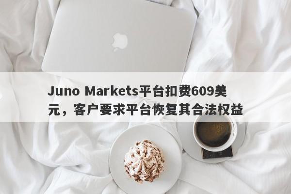 Juno Markets平台扣费609美元，客户要求平台恢复其合法权益