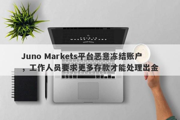 Juno Markets平台恶意冻结账户，工作人员要求更多存款才能处理出金