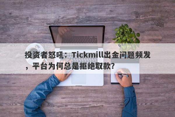 投资者怒吼：Tickmill出金问题频发，平台为何总是拒绝取款？