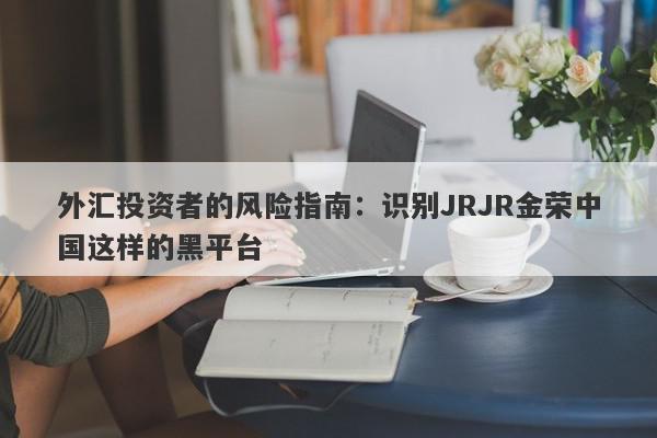 外汇投资者的风险指南：识别JRJR金荣中国这样的黑平台