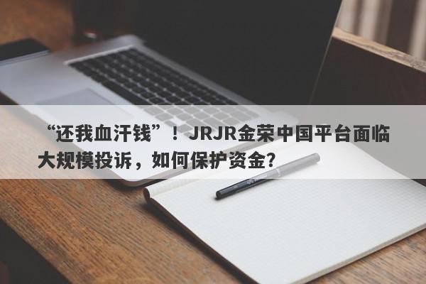 “还我血汗钱”！JRJR金荣中国平台面临大规模投诉，如何保护资金？