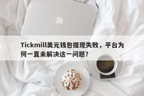 Tickmill美元钱包提现失败，平台为何一直未解决这一问题？