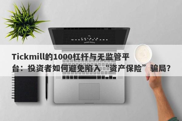 Tickmill的1000杠杆与无监管平台：投资者如何避免陷入“资产保险”骗局？