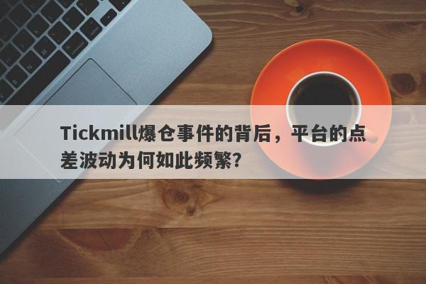 Tickmill爆仓事件的背后，平台的点差波动为何如此频繁？